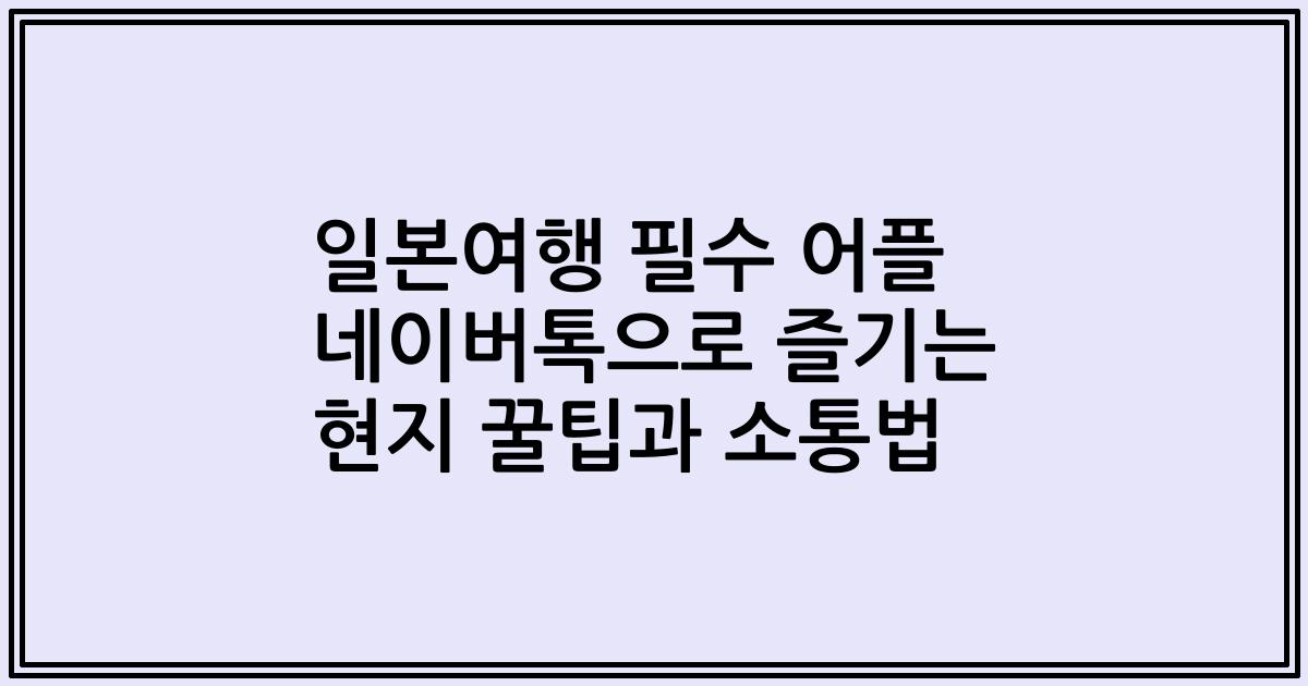일본여행 필수 어플 네이버톡으로 즐기는 현지 꿀팁과 소통법