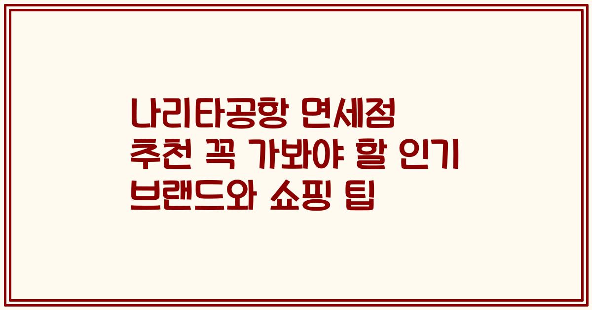 나리타공항 면세점 추천 꼭 가봐야 할 인기 브랜드와 쇼핑 팁