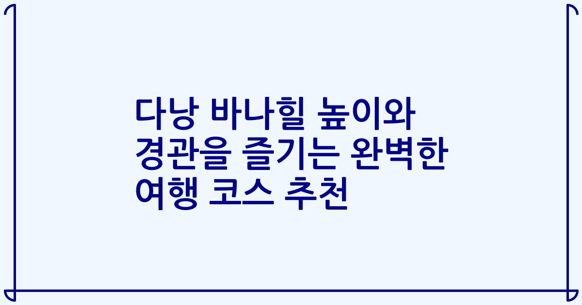 다낭 바나힐 높이와 경관을 즐기는 완벽한 여행 코스 추천