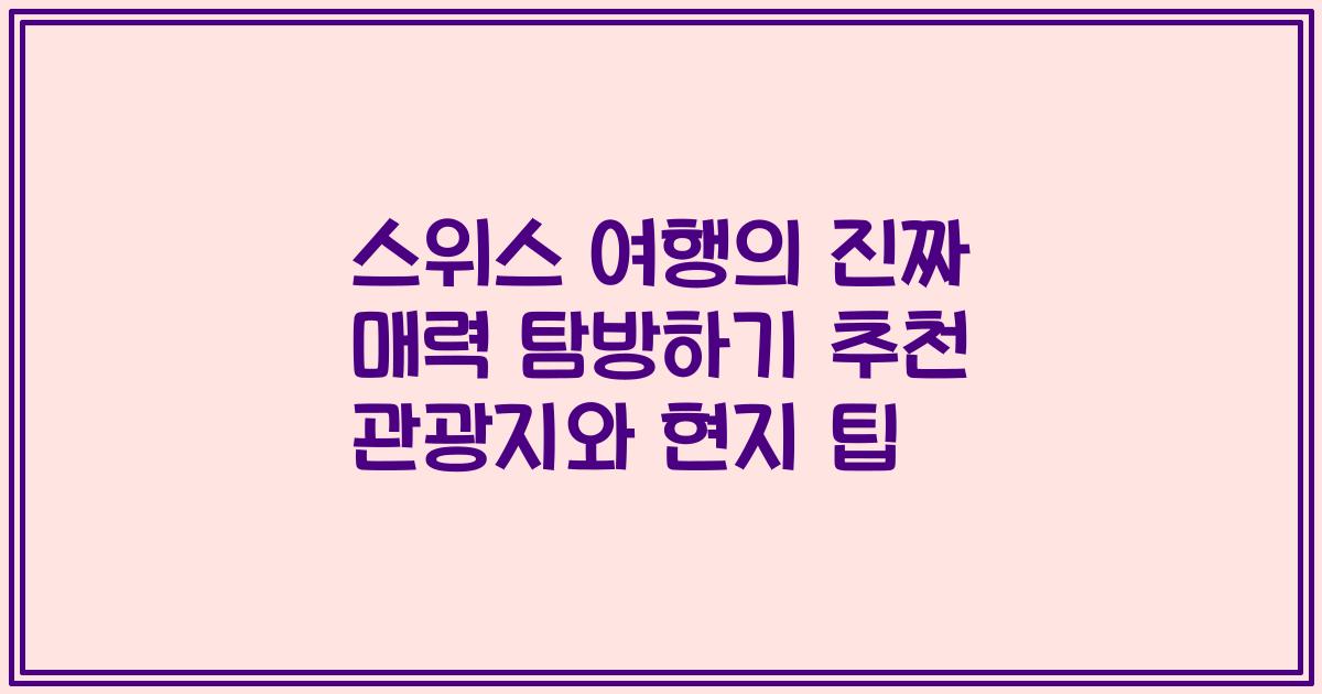 스위스 여행의 진짜 매력 탐방하기 추천 관광지와 현지 팁