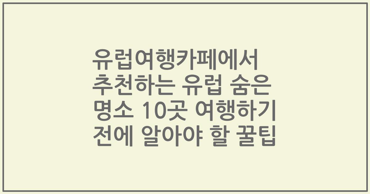 유럽여행카페에서 추천하는 유럽 숨은 명소 10곳 여행하기 전에 알아야 할 꿀팁