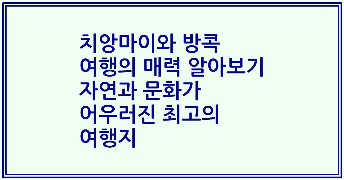 치앙마이와 방콕 여행의 매력 알아보기 자연과 문화가 어우러진 최고의 여행지