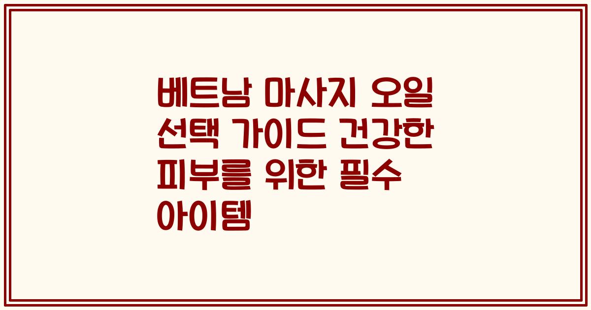 베트남 마사지 오일 선택 가이드 건강한 피부를 위한 필수 아이템