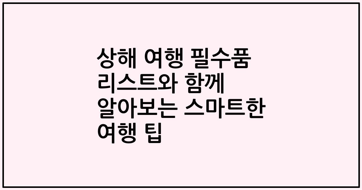 상해 여행 필수품 리스트와 함께 알아보는 스마트한 여행 팁