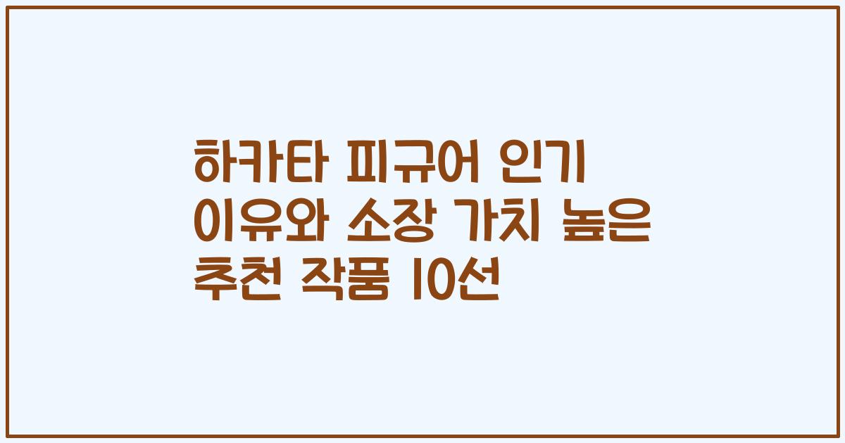 하카타 피규어 인기 이유와 소장 가치 높은 추천 작품 10선