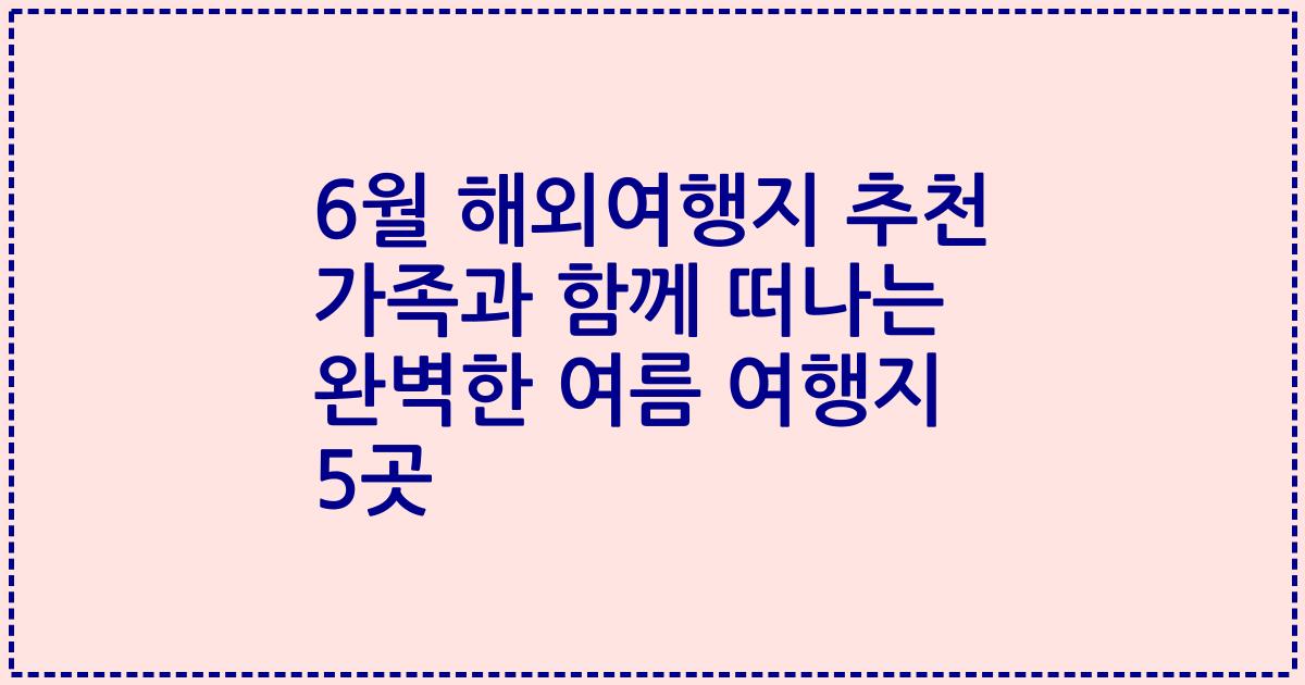 6월 해외여행지 추천 가족과 함께 떠나는 완벽한 여름 여행지 5곳