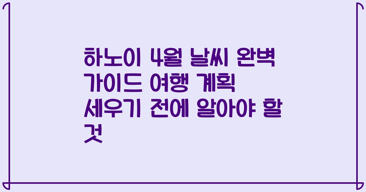 하노이 4월 날씨 완벽 가이드 여행 계획 세우기 전에 알아야 할 것