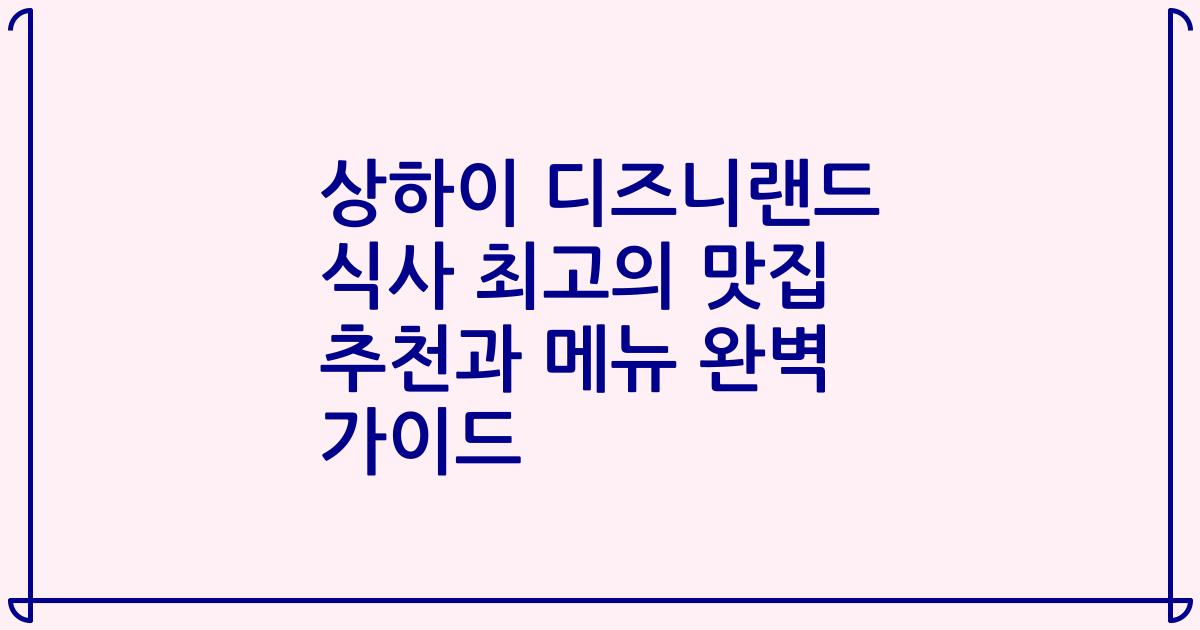 상하이 디즈니랜드 식사 최고의 맛집 추천과 메뉴 완벽 가이드