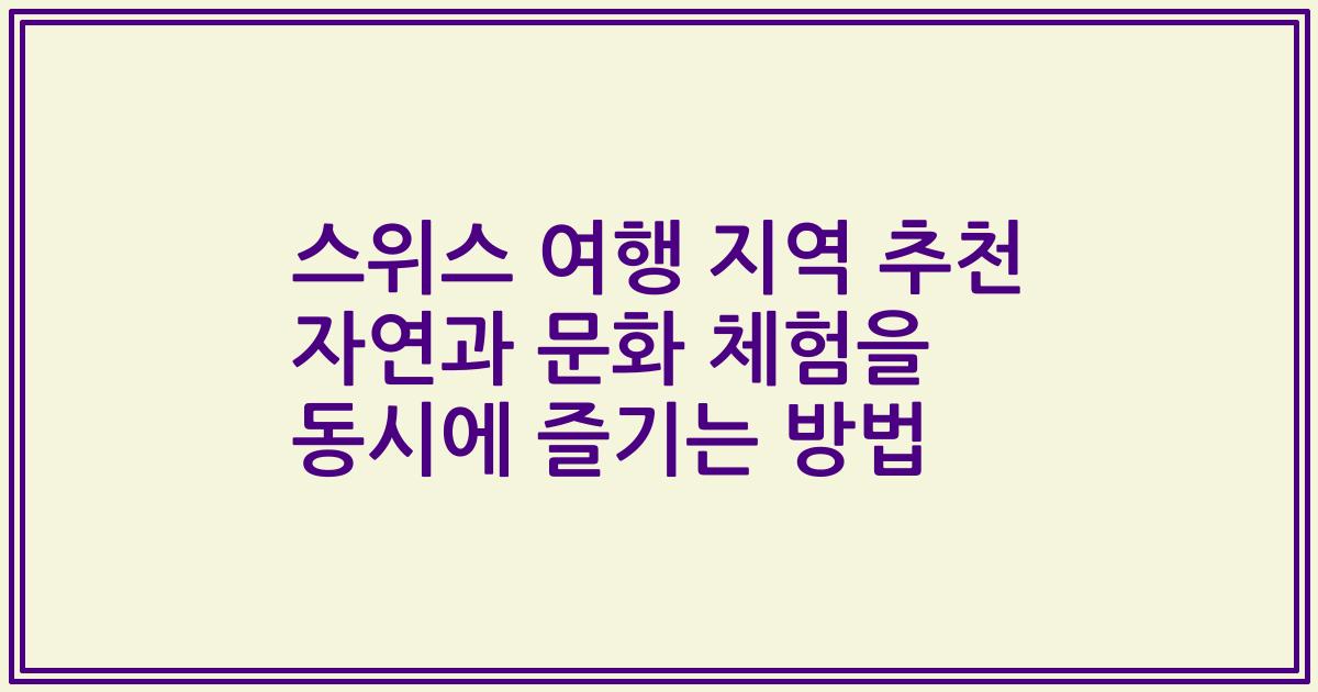 스위스 여행 지역 추천 자연과 문화 체험을 동시에 즐기는 방법