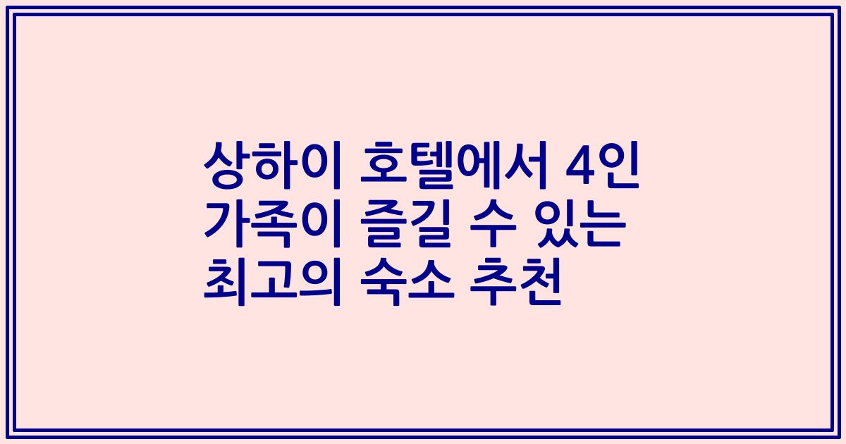 상하이 호텔에서 4인 가족이 즐길 수 있는 최고의 숙소 추천