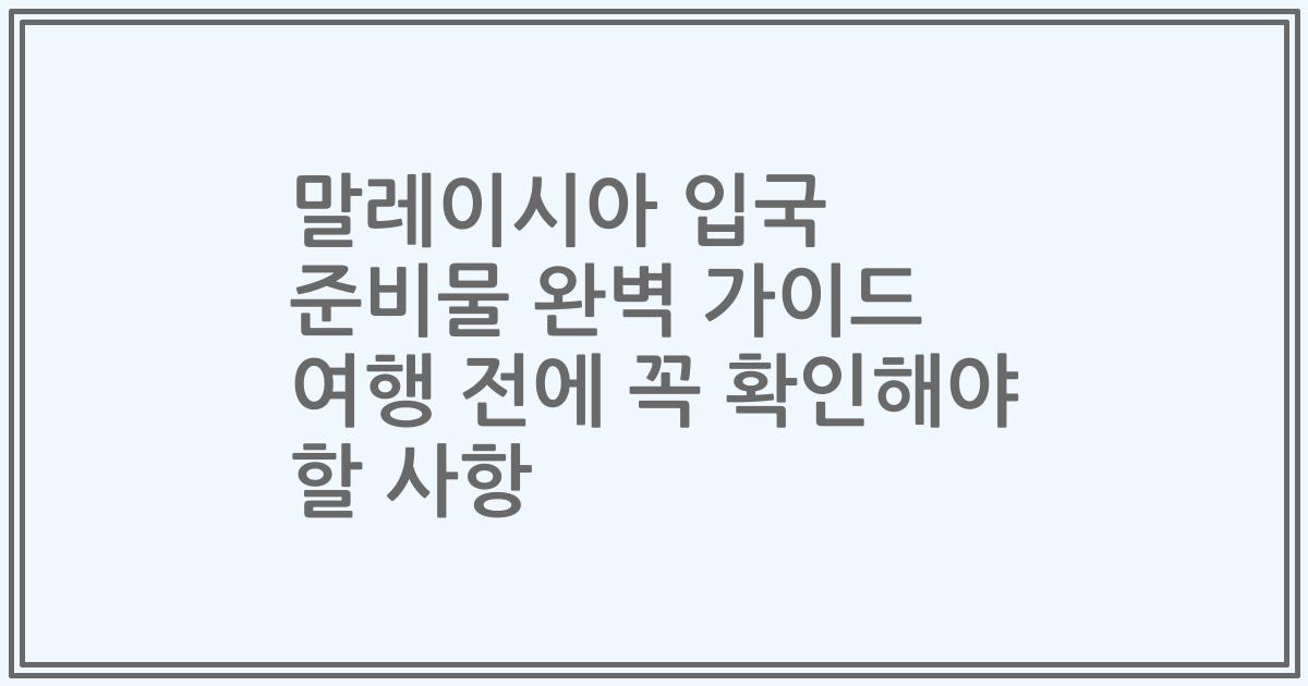 말레이시아 입국 준비물 완벽 가이드 여행 전에 꼭 확인해야 할 사항