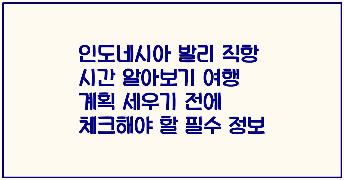 인도네시아 발리 직항 시간 알아보기 여행 계획 세우기 전에 체크해야 할 필수 정보