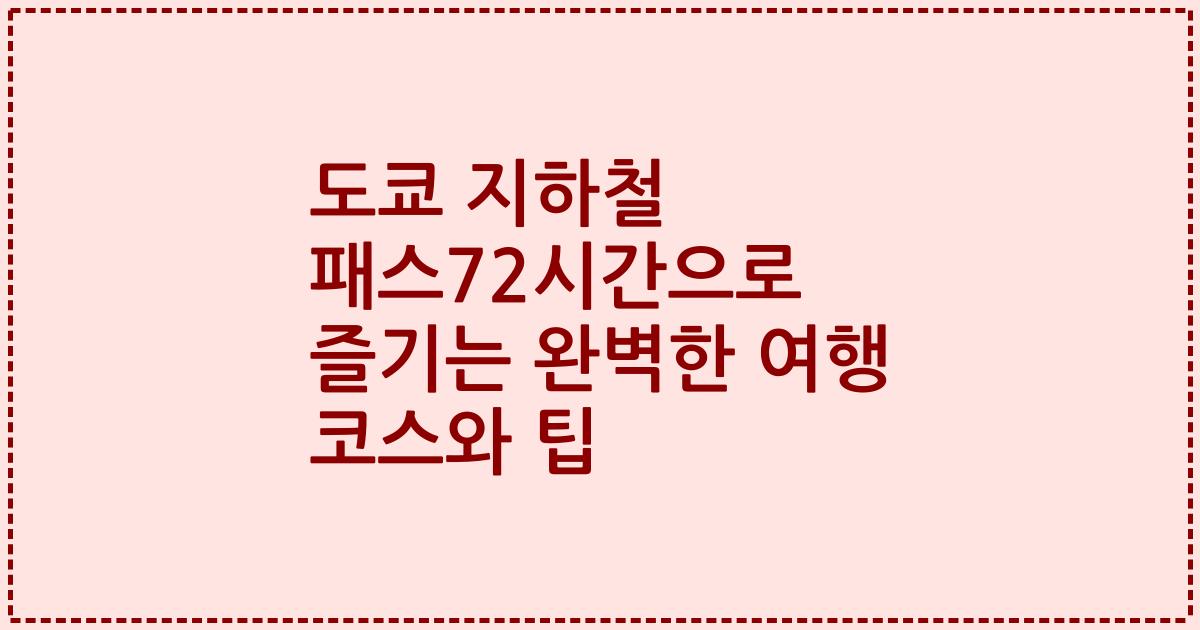 도쿄 지하철 패스72시간으로 즐기는 완벽한 여행 코스와 팁