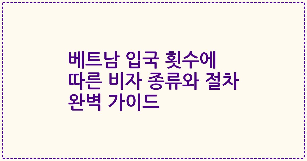 베트남 입국 횟수에 따른 비자 종류와 절차 완벽 가이드