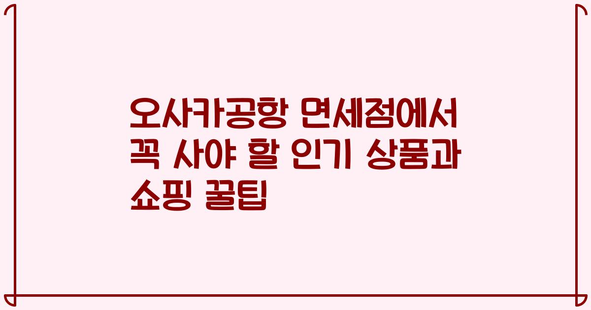 오사카공항 면세점에서 꼭 사야 할 인기 상품과 쇼핑 꿀팁