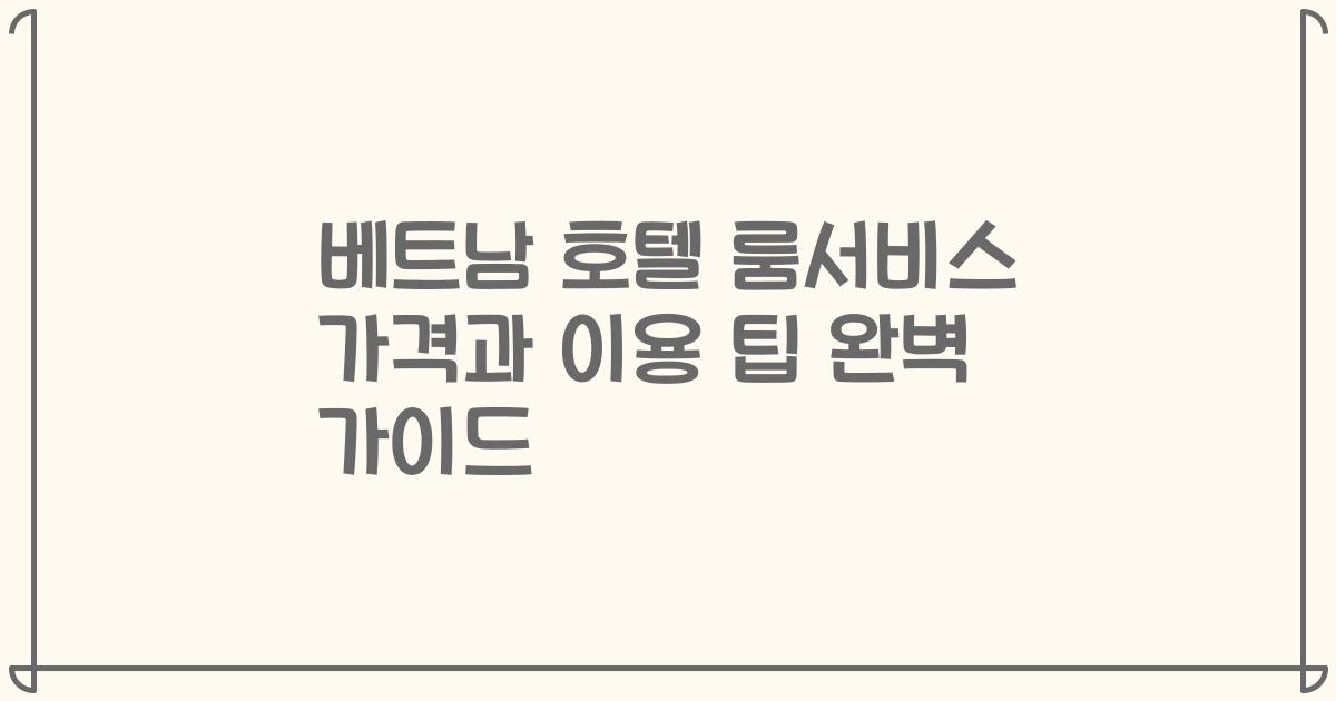 베트남 호텔 룸서비스 가격과 이용 팁 완벽 가이드