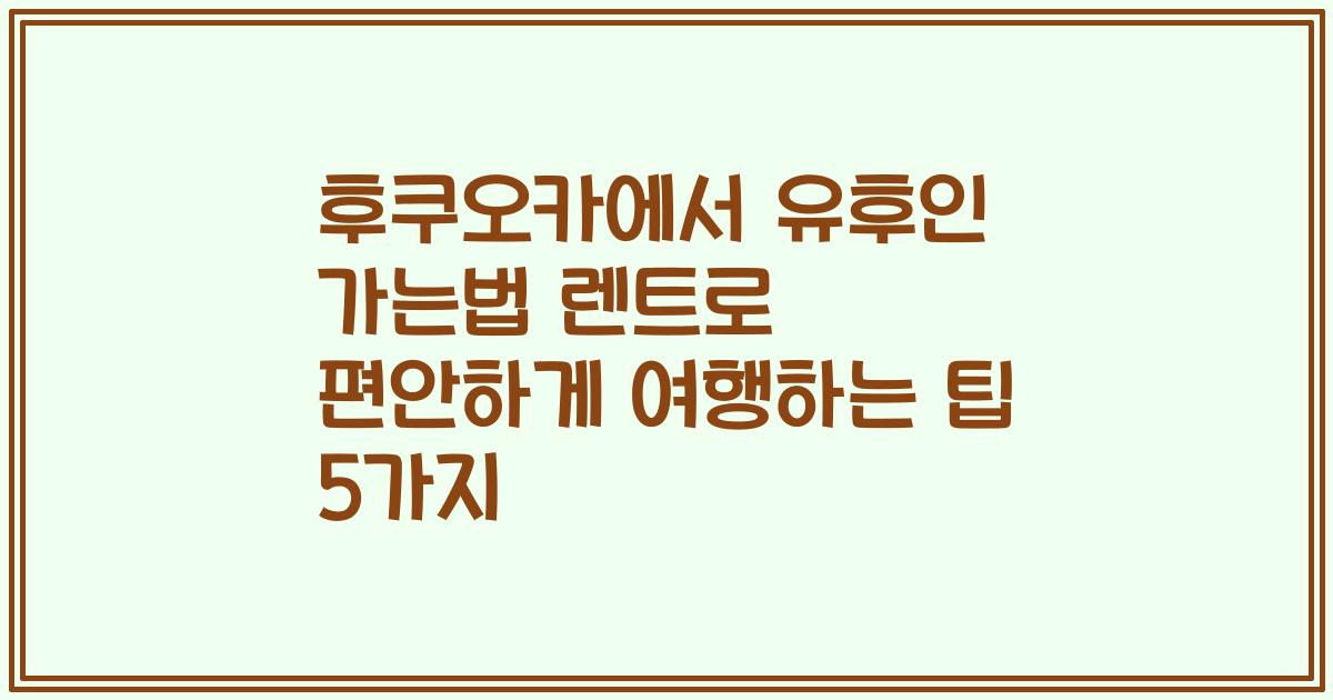 후쿠오카에서 유후인 가는법 렌트로 편안하게 여행하는 팁 5가지