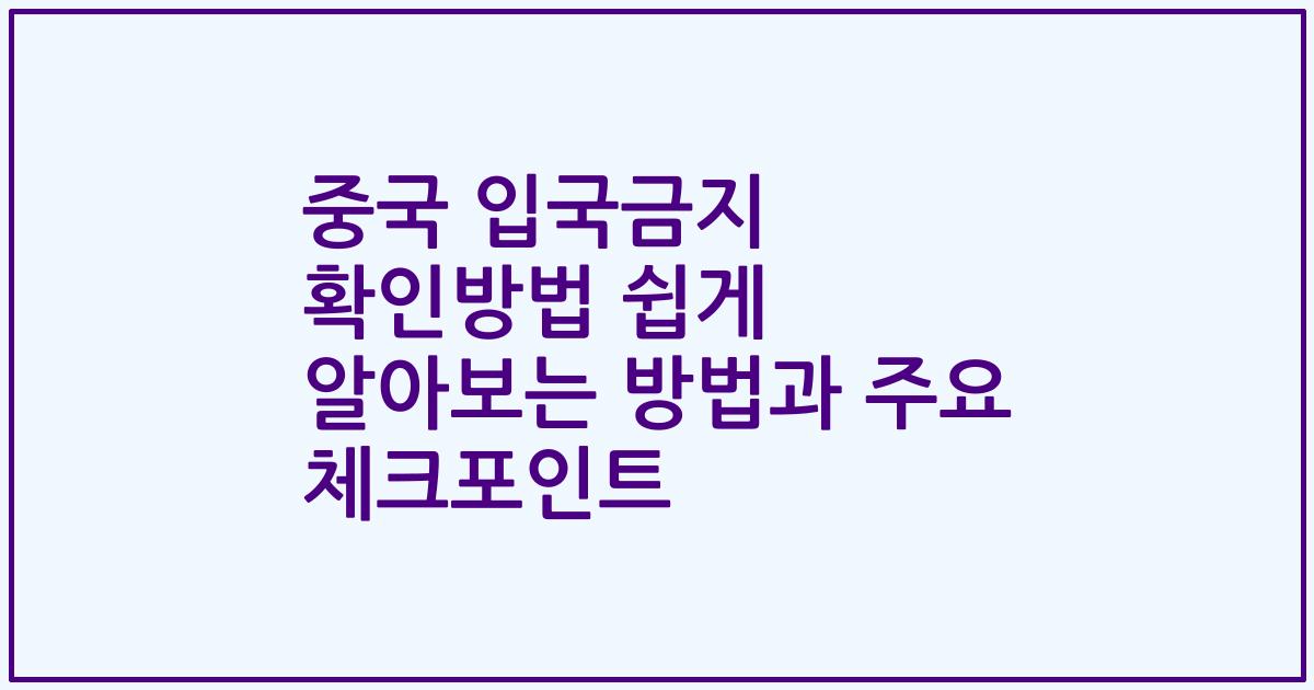 중국 입국금지 확인방법 쉽게 알아보는 방법과 주요 체크포인트