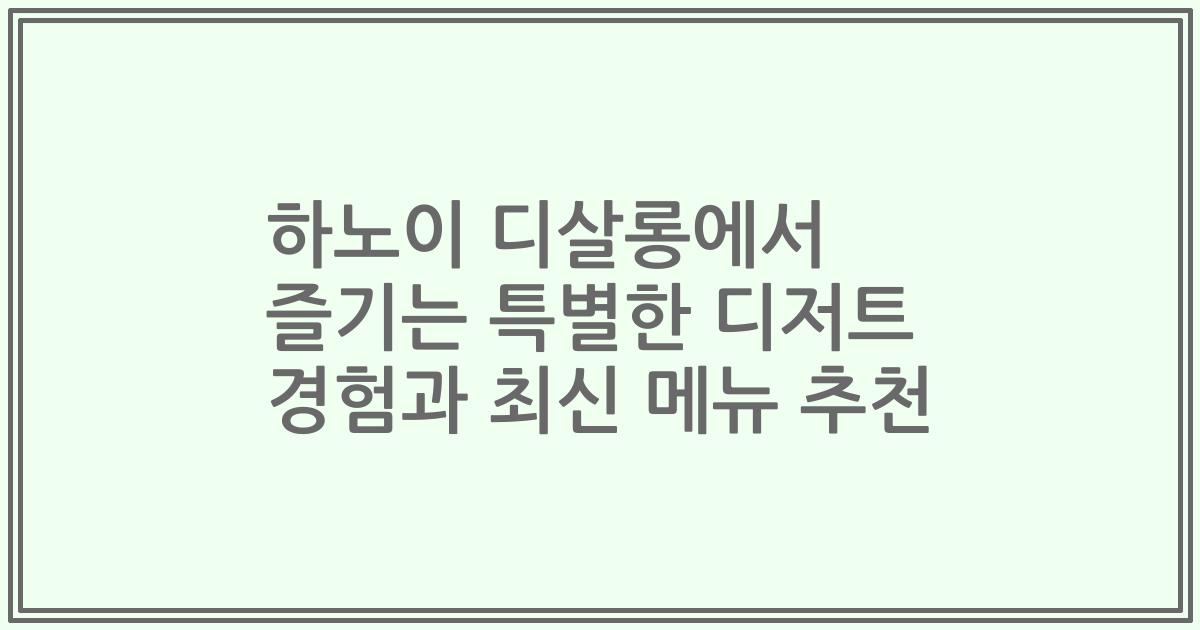 하노이 디살롱에서 즐기는 특별한 디저트 경험과 최신 메뉴 추천