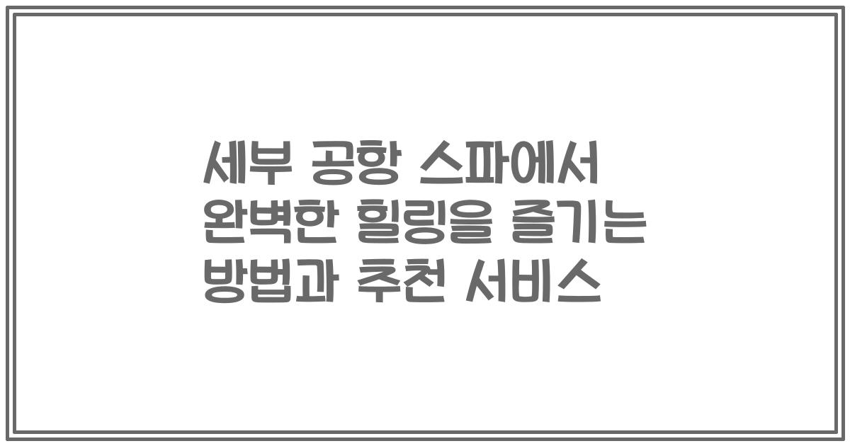 세부 공항 스파에서 완벽한 힐링을 즐기는 방법과 추천 서비스