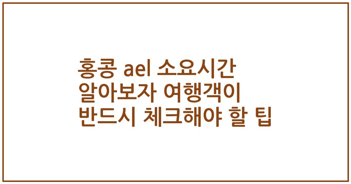 홍콩 ael 소요시간 알아보자 여행객이 반드시 체크해야 할 팁