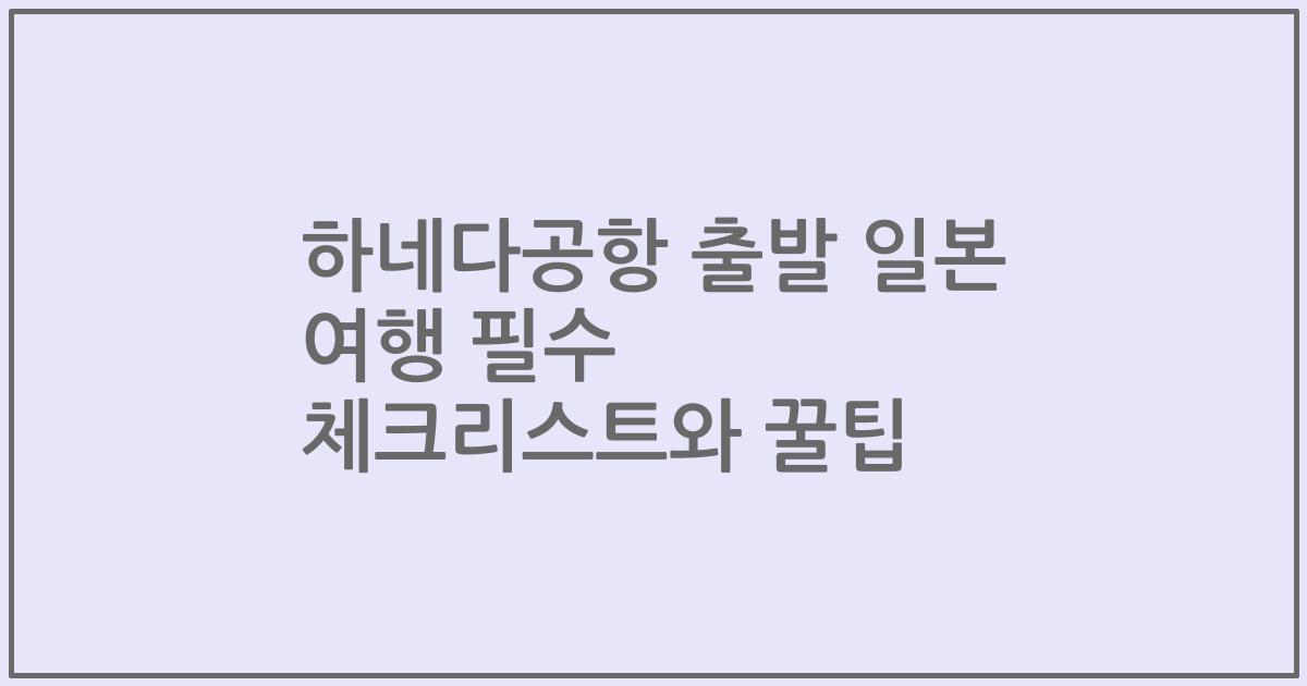 하네다공항 출발 일본 여행 필수 체크리스트와 꿀팁