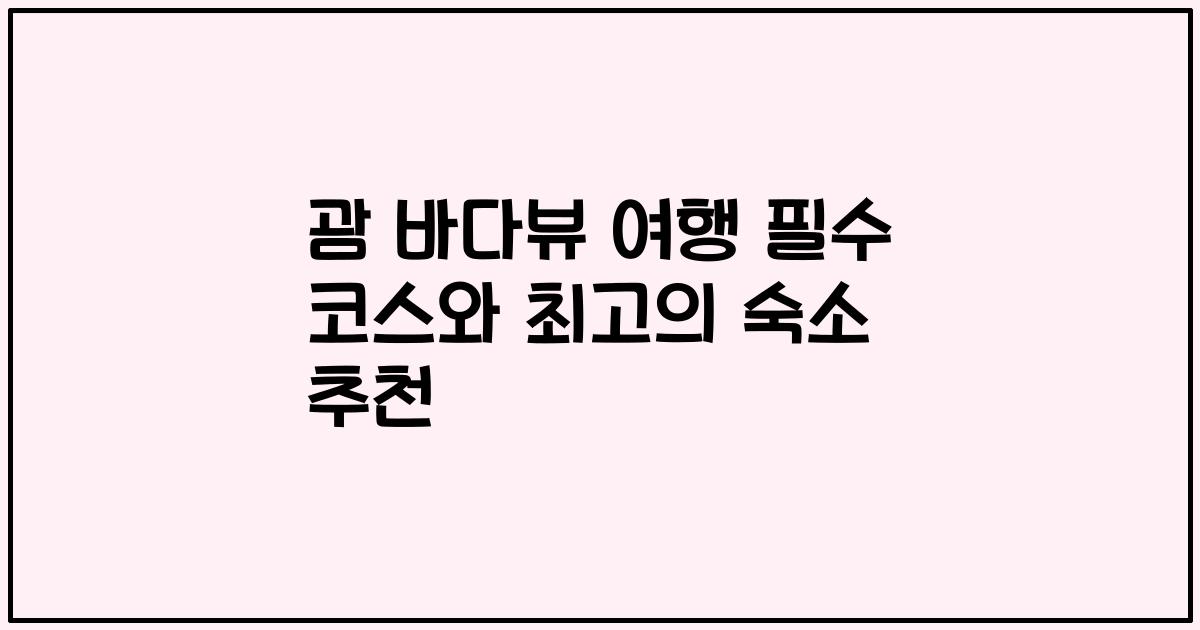 괌 바다뷰 여행 필수 코스와 최고의 숙소 추천