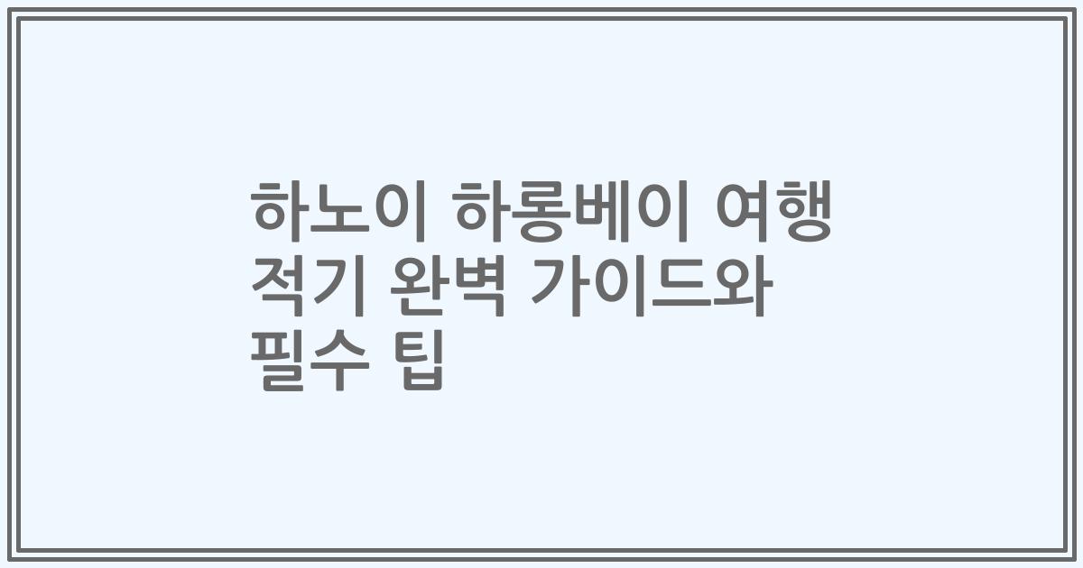 하노이 하롱베이 여행 적기 완벽 가이드와 필수 팁