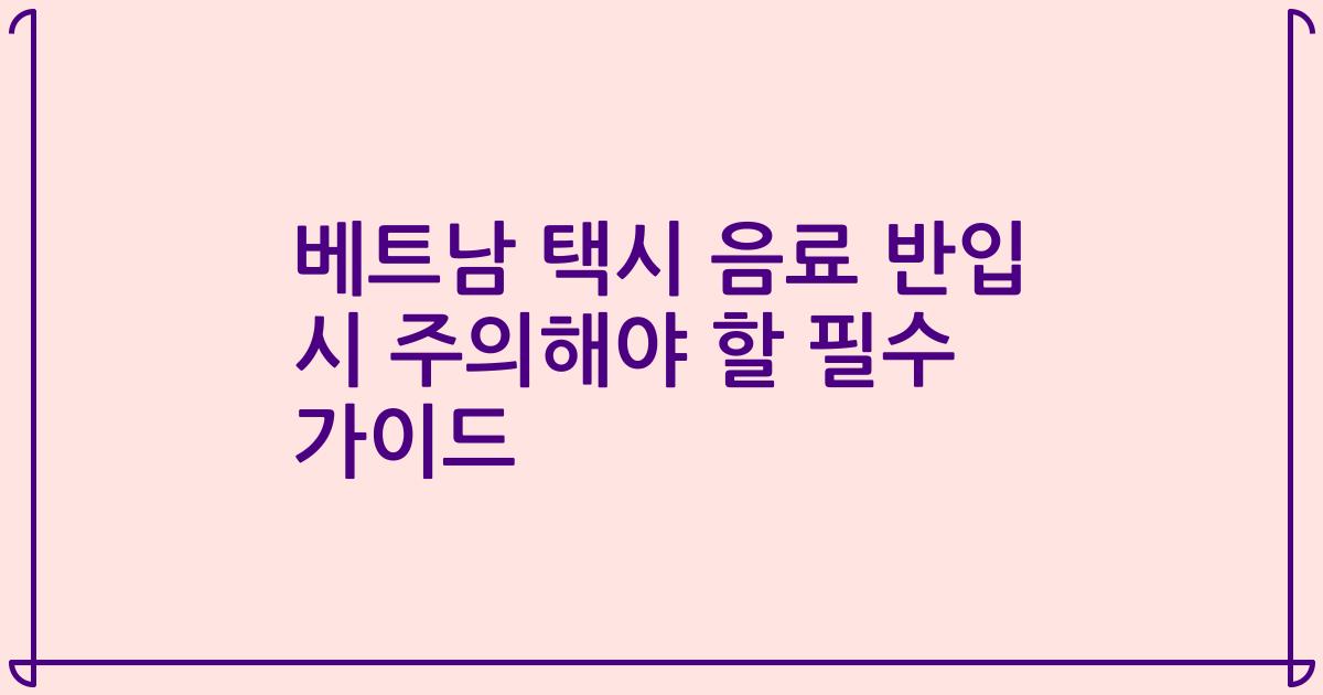 베트남 택시 음료 반입 시 주의해야 할 필수 가이드