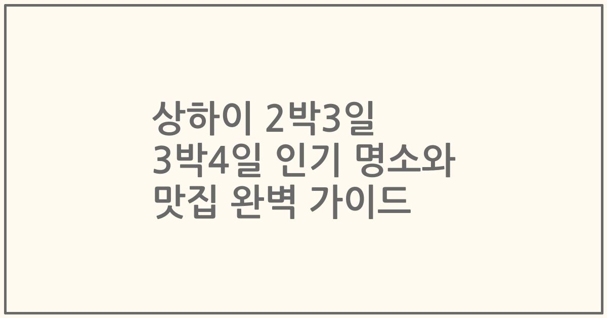 상하이 2박3일 3박4일 인기 명소와 맛집 완벽 가이드