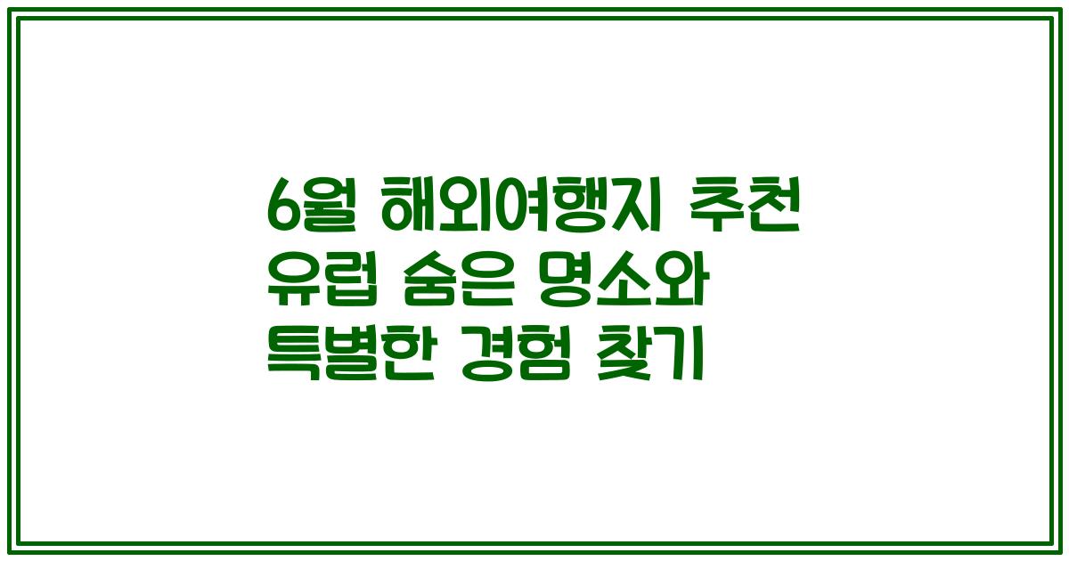 6월 해외여행지 추천 유럽 숨은 명소와 특별한 경험 찾기