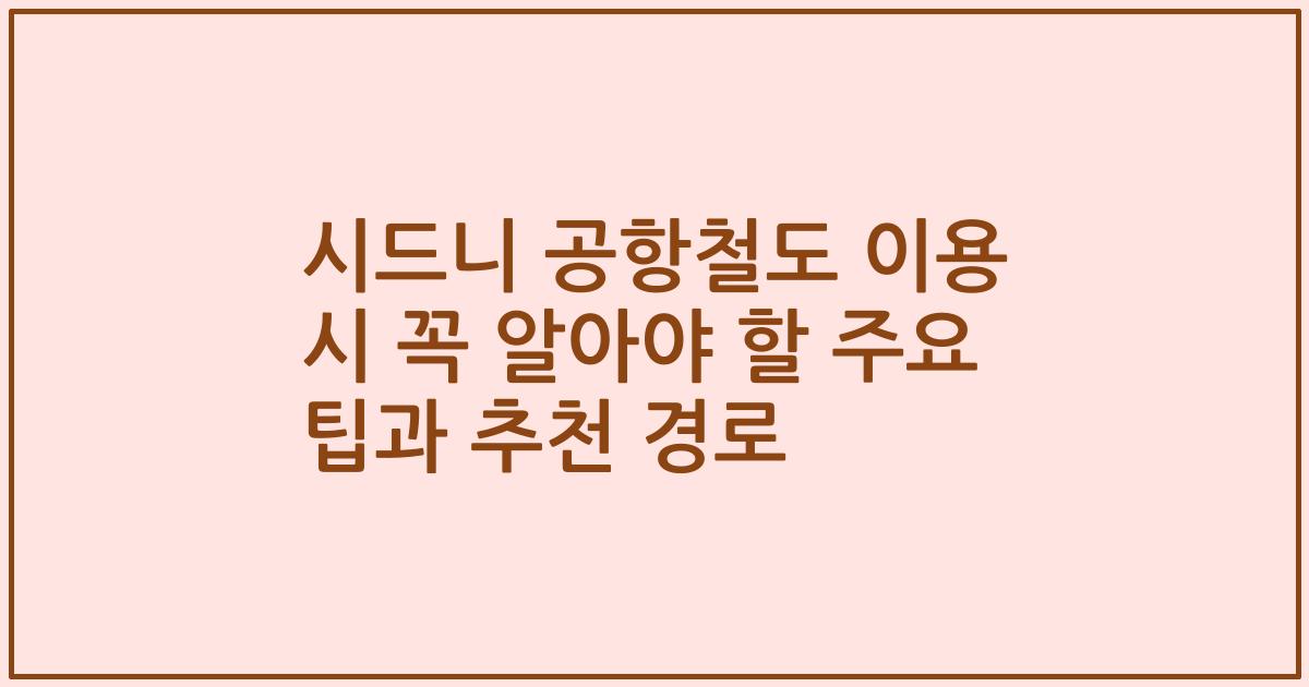 시드니 공항철도 이용 시 꼭 알아야 할 주요 팁과 추천 경로