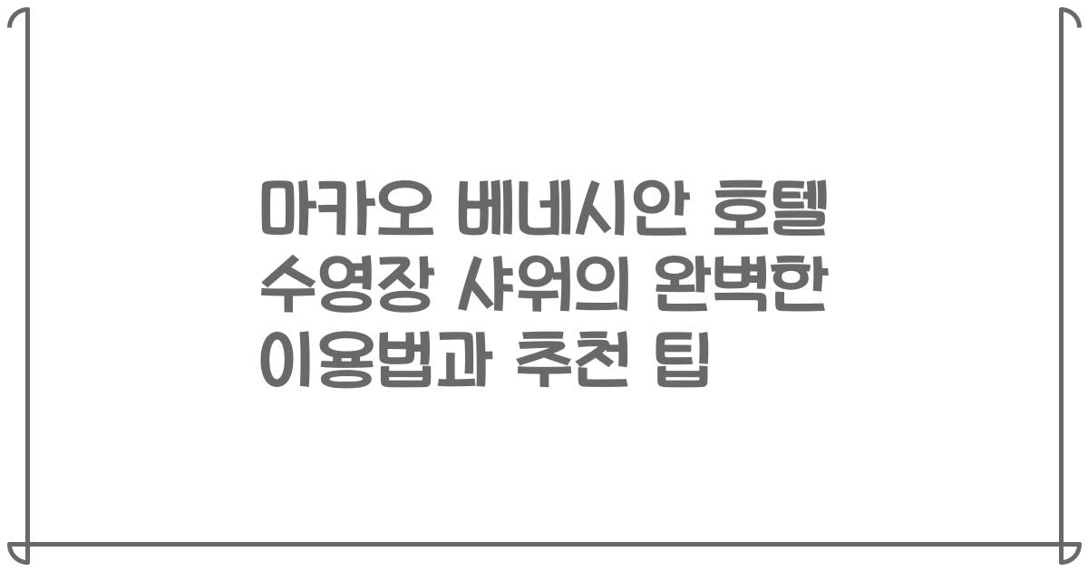 마카오 베네시안 호텔 수영장 샤워의 완벽한 이용법과 추천 팁