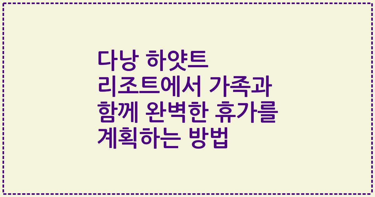 다낭 하얏트 리조트에서 가족과 함께 완벽한 휴가를 계획하는 방법