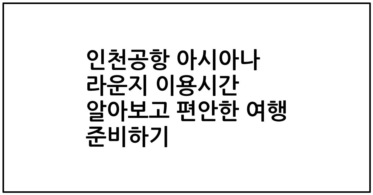 인천공항 아시아나 라운지 이용시간 알아보고 편안한 여행 준비하기