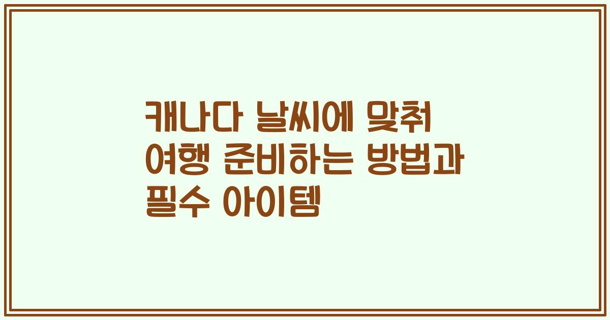 캐나다 날씨에 맞춰 여행 준비하는 방법과 필수 아이템