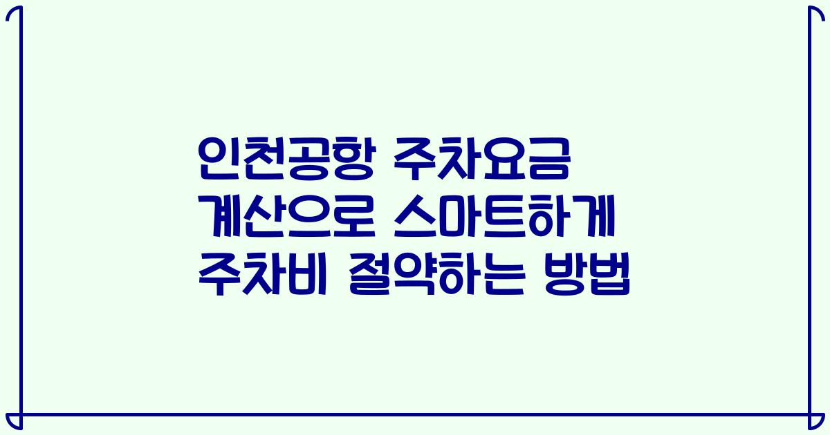 인천공항 주차요금 계산으로 스마트하게 주차비 절약하는 방법