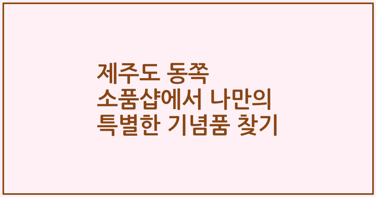 제주도 동쪽 소품샵에서 나만의 특별한 기념품 찾기