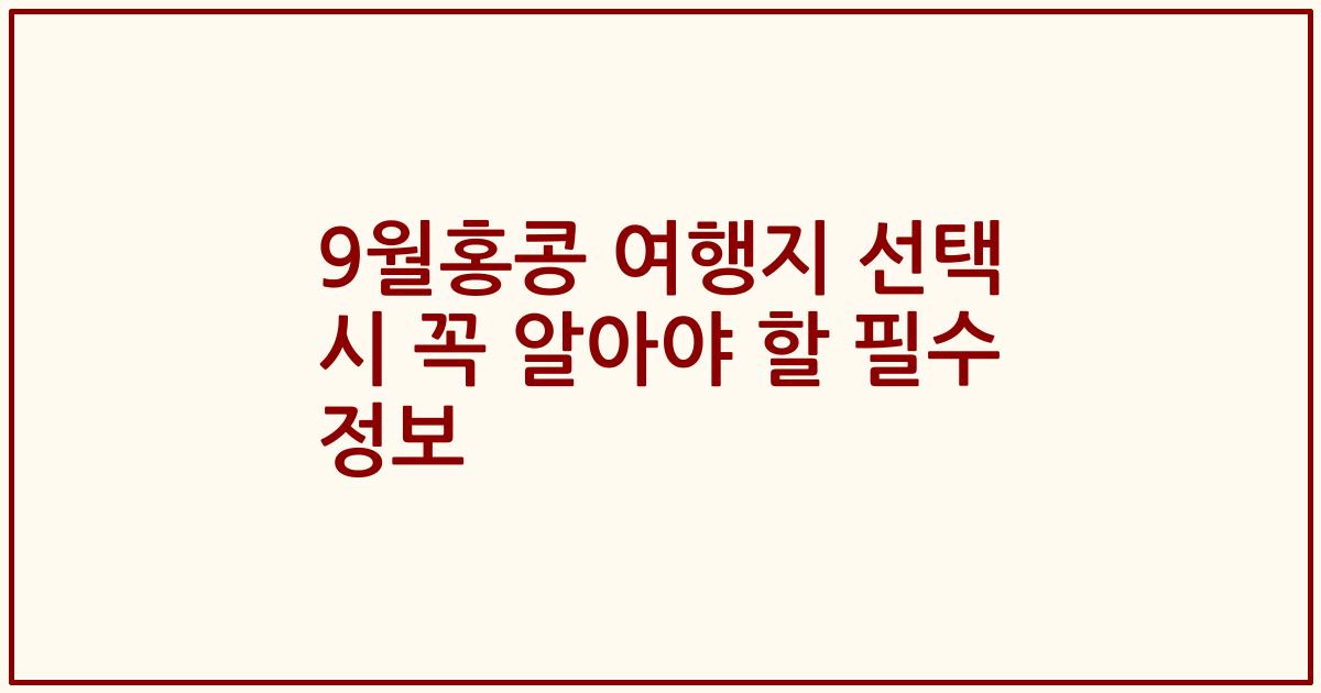 9월홍콩 여행지 선택 시 꼭 알아야 할 필수 정보