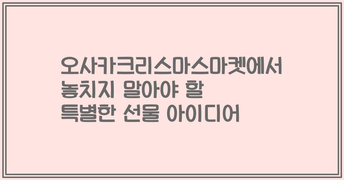오사카크리스마스마켓에서 놓치지 말아야 할 특별한 선물 아이디어