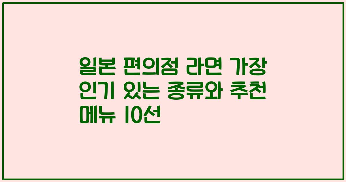 일본 편의점 라면 가장 인기 있는 종류와 추천 메뉴 10선