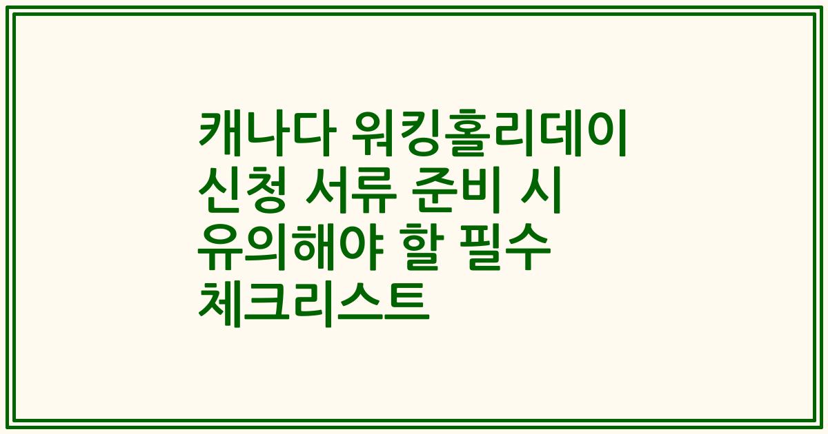 캐나다 워킹홀리데이 신청 서류 준비 시 유의해야 할 필수 체크리스트
