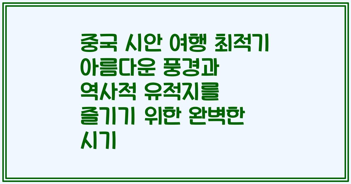 중국 시안 여행 최적기 아름다운 풍경과 역사적 유적지를 즐기기 위한 완벽한 시기