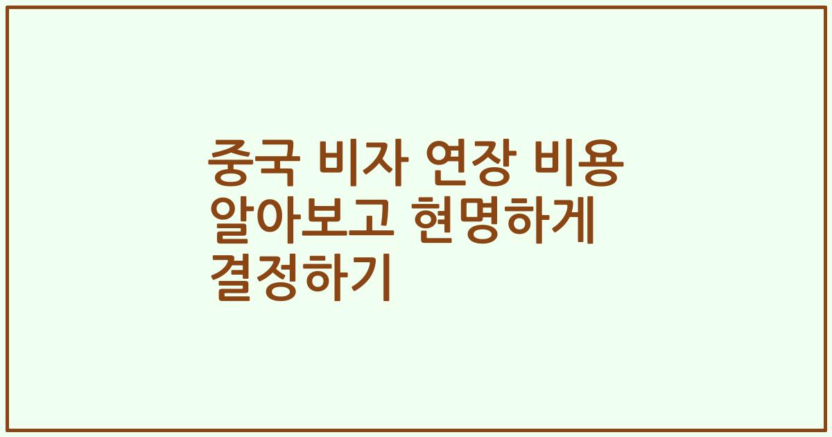 중국 비자 연장 비용 알아보고 현명하게 결정하기