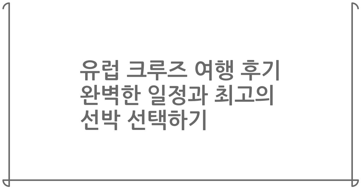 유럽 크루즈 여행 후기 완벽한 일정과 최고의 선박 선택하기