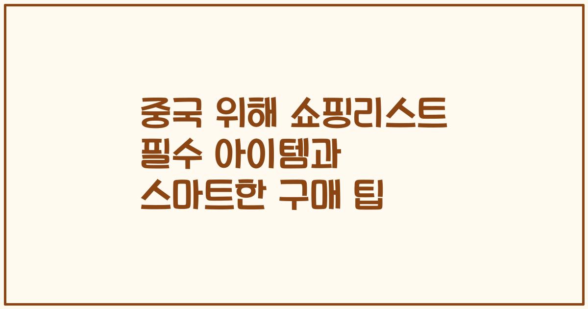 중국 위해 쇼핑리스트 필수 아이템과 스마트한 구매 팁