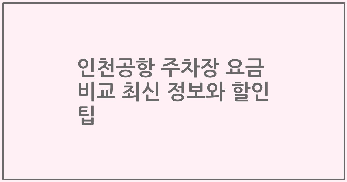 인천공항 주차장 요금 비교 최신 정보와 할인 팁