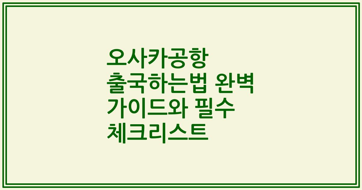 오사카공항 출국하는법 완벽 가이드와 필수 체크리스트