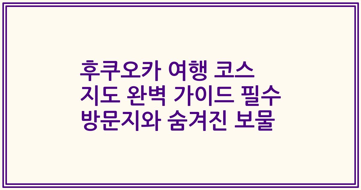 후쿠오카 여행 코스 지도 완벽 가이드 필수 방문지와 숨겨진 보물