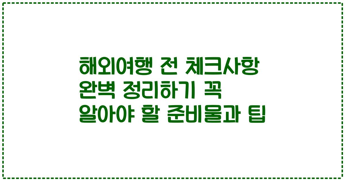 해외여행 전 체크사항 완벽 정리하기 꼭 알아야 할 준비물과 팁
